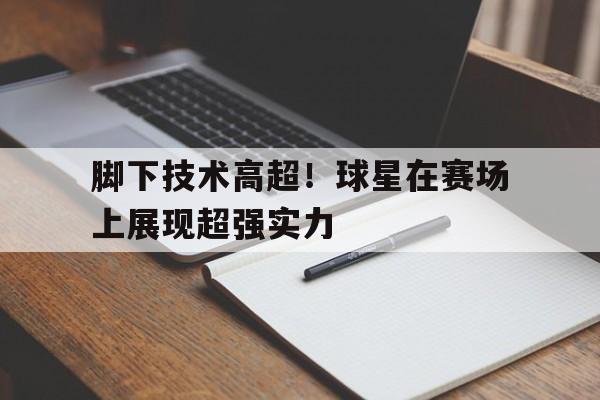 乐动官网-脚下技术高超！球星在赛场上展现超强实力