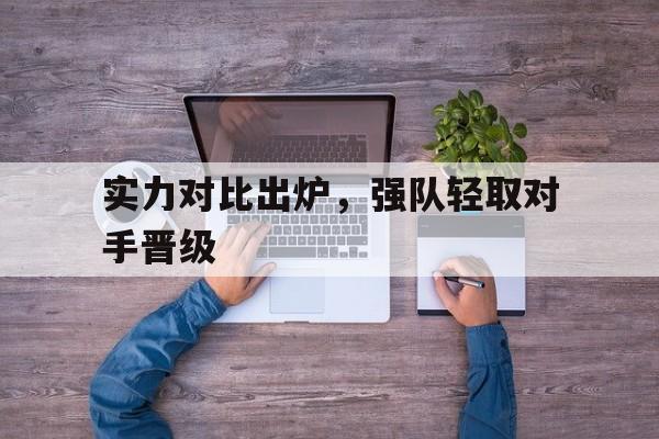 LDSports乐动-实力对比出炉，强队轻取对手晋级