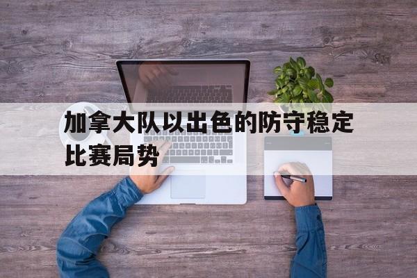 乐动平台-加拿大队以出色的防守稳定比赛局势