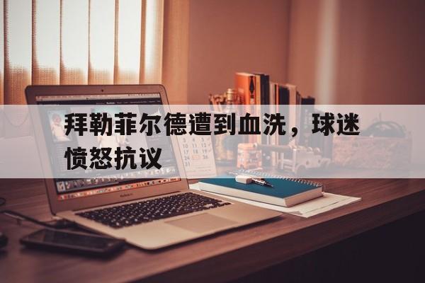 拜勒菲尔德遭到血洗，球迷愤怒抗议