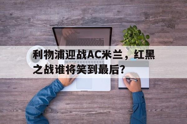 乐动-利物浦迎战AC米兰，红黑之战谁将笑到最后？